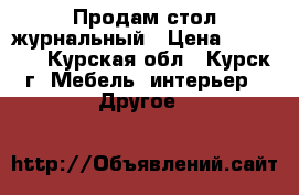 Продам стол журнальный › Цена ­ 10 000 - Курская обл., Курск г. Мебель, интерьер » Другое   